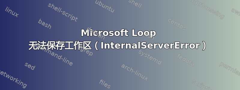 Microsoft Loop 无法保存工作区（InternalServerError）