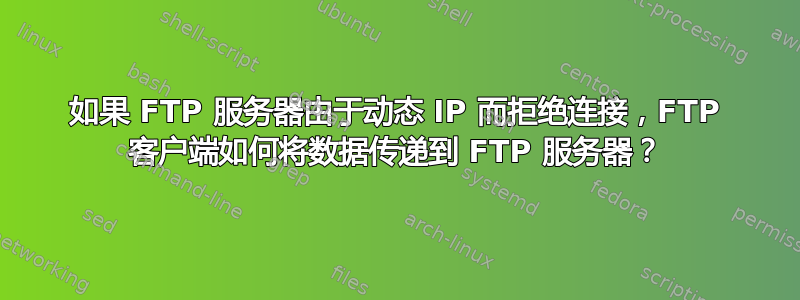 如果 FTP 服务器由于动态 IP 而拒绝连接，FTP 客户端如何将数据传递到 FTP 服务器？