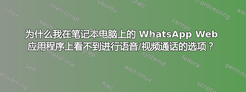 为什么我在笔记本电脑上的 WhatsApp Web 应用程序上看不到进行语音/视频通话的选项？