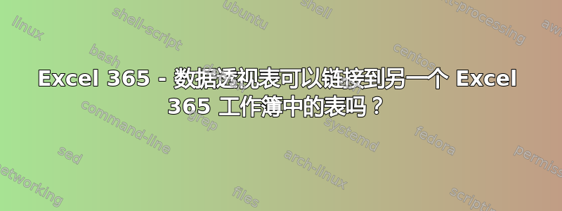 Excel 365 - 数据透视表可以链接到另一个 Excel 365 工作簿中的表吗？