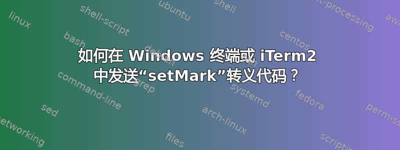 如何在 Windows 终端或 iTerm2 中发送“setMark”转义代码？