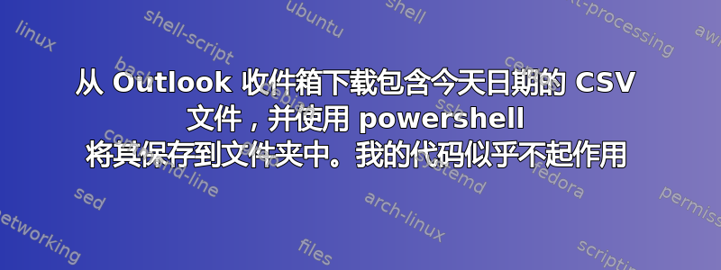 从 Outlook 收件箱下载包含今天日期的 CSV 文件，并使用 powershell 将其保存到文件夹中。我的代码似乎不起作用