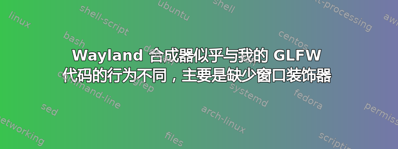 Wayland 合成器似乎与我的 GLFW 代码的行为不同，主要是缺少窗口装饰器