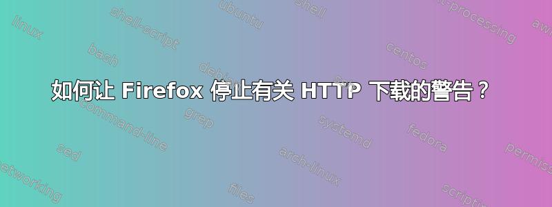 如何让 Firefox 停止有关 HTTP 下载的警告？