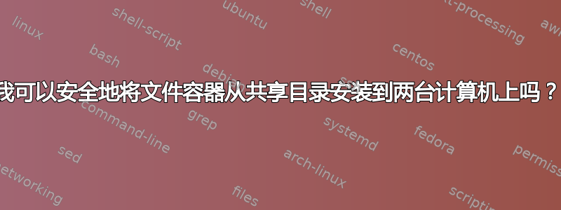 我可以安全地将文件容器从共享目录安装到两台计算机上吗？