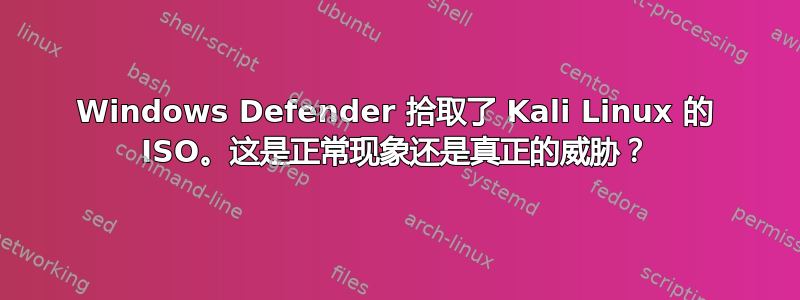 Windows Defender 拾取了 Kali Linux 的 ISO。这是正常现象还是真正的威胁？