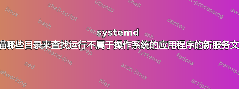 systemd 会扫描哪些目录来查找运行不属于操作系统的应用程序的新服务文件？