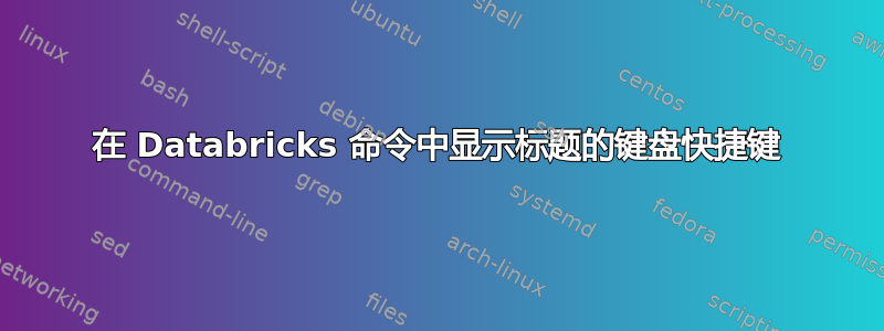 在 Databricks 命令中显示标题的键盘快捷键