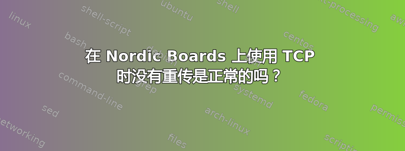 在 Nordic Boards 上使用 TCP 时没有重传是正常的吗？