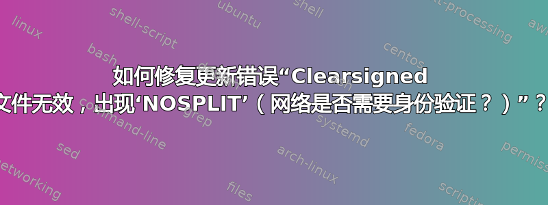 如何修复更新错误“Clearsigned 文件无效，出现‘NOSPLIT’（网络是否需要身份验证？）”？