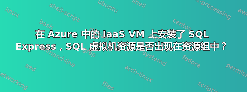 在 Azure 中的 IaaS VM 上安装了 SQL Express，SQL 虚拟机资源是否出现在资源组中？