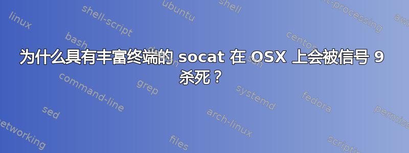 为什么具有丰富终端的 socat 在 OSX 上会被信号 9 杀死？