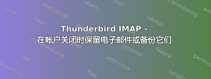 Thunderbird IMAP - 在帐户关闭时保留电子邮件或备份它们