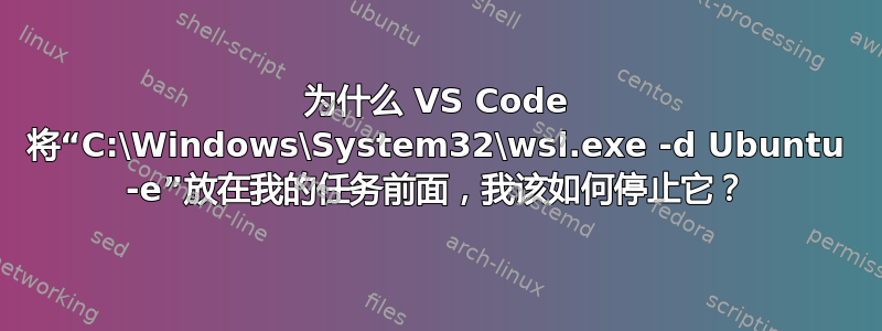 为什么 VS Code 将“C:\Windows\System32\wsl.exe -d Ubuntu -e”放在我的任务前面，我该如何停止它？