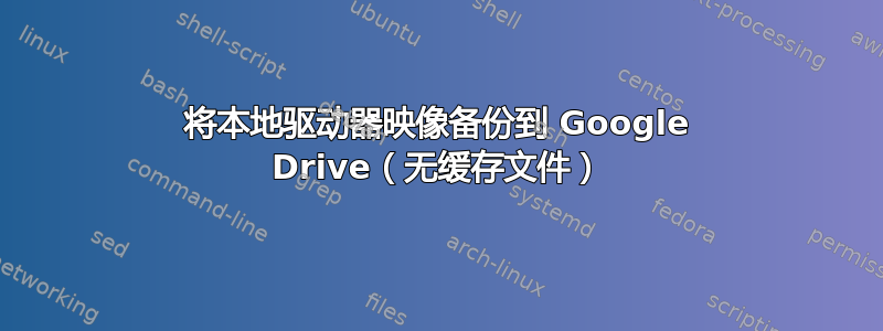 将本地驱动器映像备份到 Google Drive（无缓存文件）