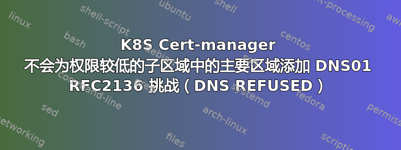 K8S Cert-manager 不会为权限较低的子区域中的主要区域添加 DNS01 RFC2136 挑战（DNS REFUSED）