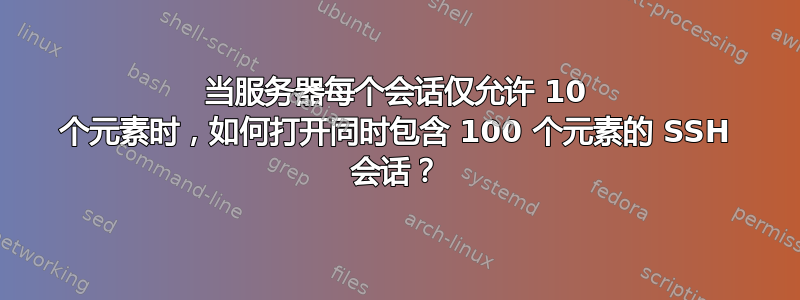 当服务器每个会话仅允许 10 个元素时，如何打开同时包含 100 个元素的 SSH 会话？