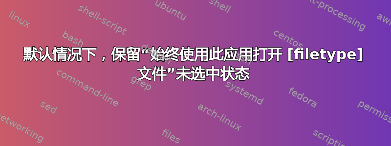 默认情况下，保留“始终使用此应用打开 [filetype] 文件”未选中状态