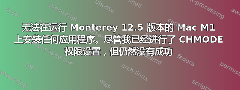 无法在运行 Monterey 12.5 版本的 Mac M1 上安装任何应用程序。尽管我已经进行了 CHMODE 权限设置，但仍然没有成功