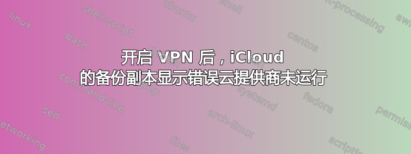 开启 VPN 后，iCloud 的备份副本显示错误云提供商未运行