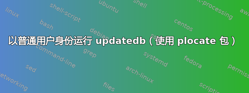 以普通用户身份运行 updatedb（使用 plocate 包）