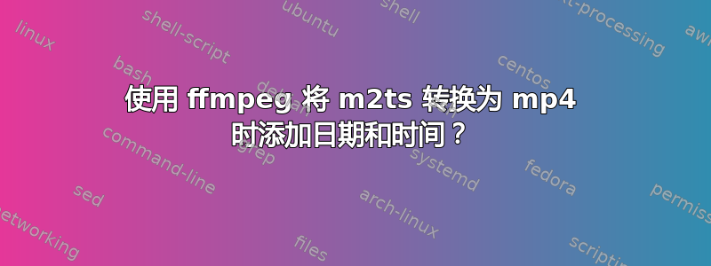 使用 ffmpeg 将 m2ts 转换为 mp4 时添加日期和时间？