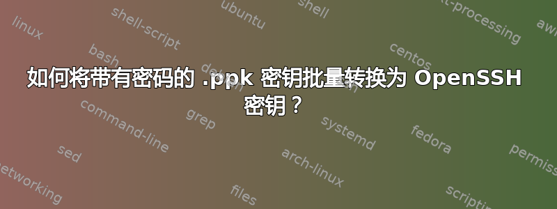 如何将带有密码的 .ppk 密钥批量转换为 OpenSSH 密钥？