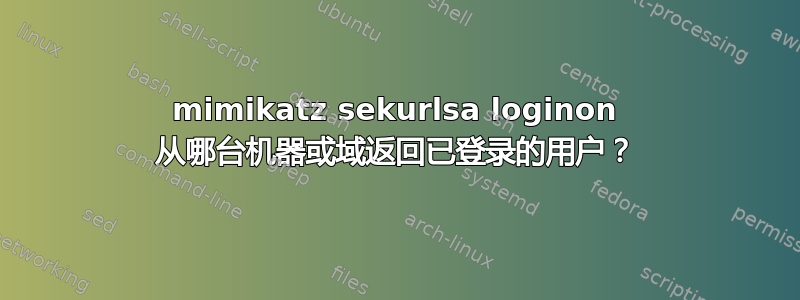 mimikatz sekurlsa loginon 从哪台机器或域返回已登录的用户？