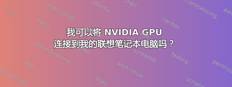 我可以将 NVIDIA GPU 连接到我的联想笔记本电脑吗？