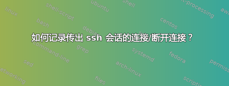 如何记录传出 ssh 会话的连接/断开连接？