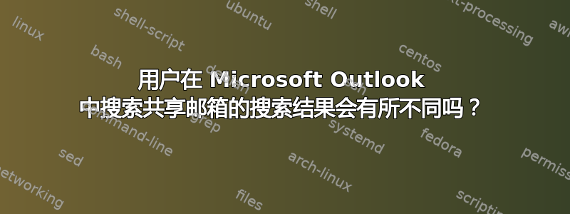 用户在 Microsoft Outlook 中搜索共享邮箱的搜索结果会有所不同吗？