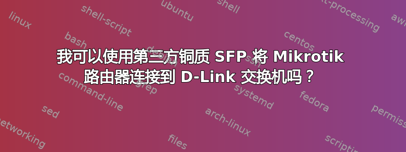 我可以使用第三方铜质 SFP 将 Mikrotik 路由器连接到 D-Link 交换机吗？