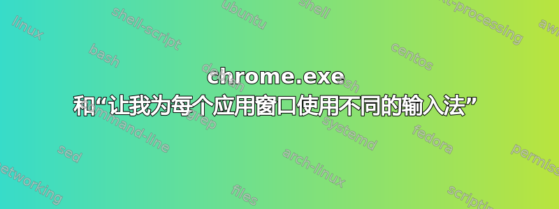 chrome.exe 和“让我为每个应用窗口使用不同的输入法”