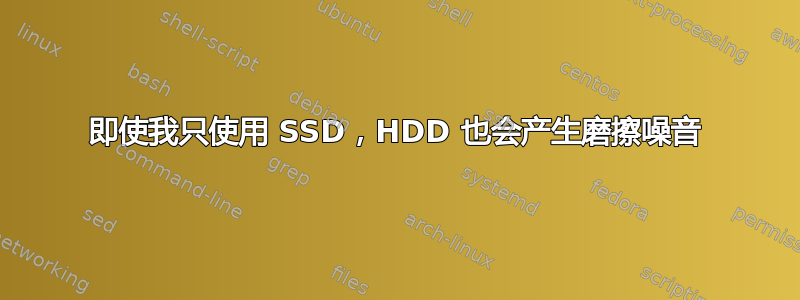 即使我只使用 SSD，HDD 也会产生磨擦噪音