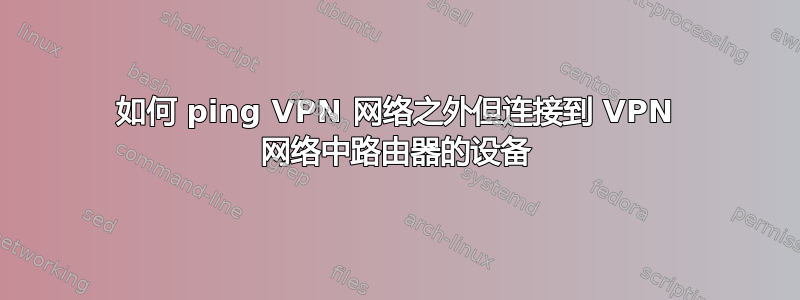 如何 ping VPN 网络之外但连接到 VPN 网络中路由器的设备