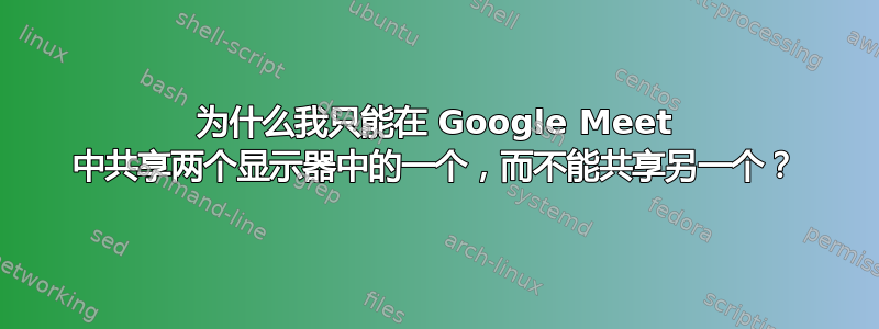 为什么我只能在 Google Meet 中共享两个显示器中的一个，而不能共享另一个？