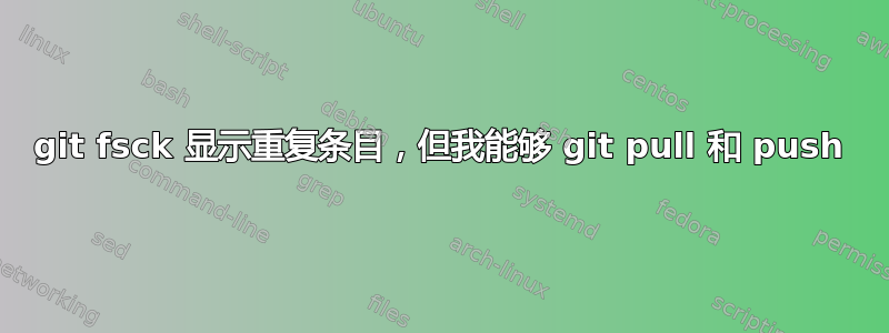 git fsck 显示重复条目，但我能够 git pull 和 push