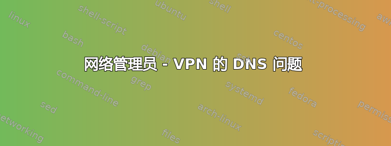 网络管理员 - VPN 的 DNS 问题