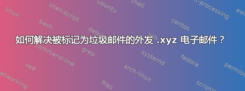 如何解决被标记为垃圾邮件的外发 .xyz 电子邮件？