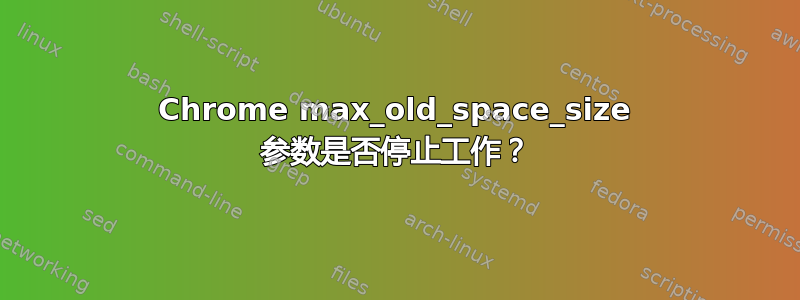 Chrome max_old_space_size 参数是否停止工作？