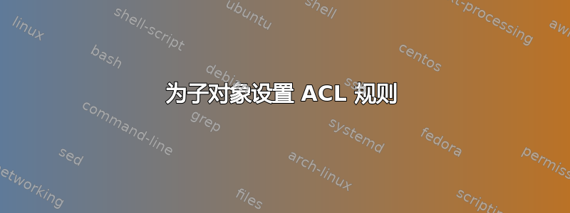 为子对象设置 ACL 规则