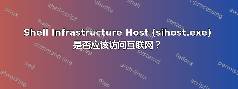 Shell Infrastructure Host (sihost.exe) 是否应该访问互联网？