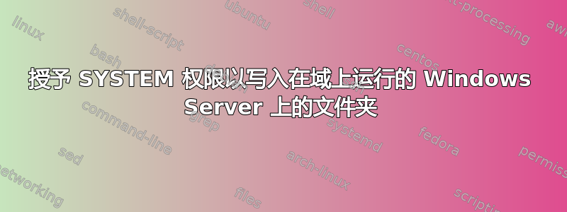 授予 SYSTEM 权限以写入在域上运行的 Windows Server 上的文件夹