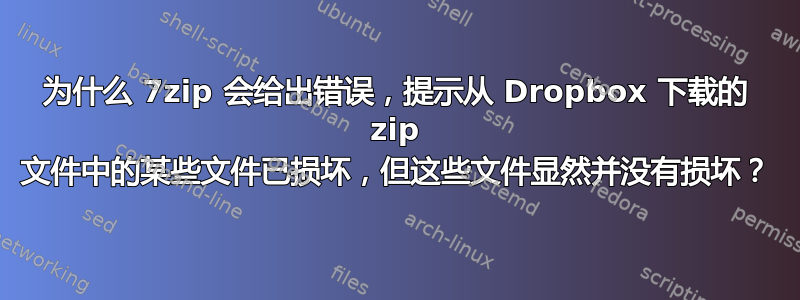 为什么 7zip 会给出错误，提示从 Dropbox 下载的 zip 文件中的某些文件已损坏，但这些文件显然并没有损坏？