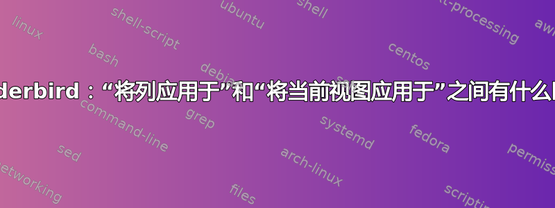 Thunderbird：“将列应用于”和“将当前视图应用于”之间有什么区别？