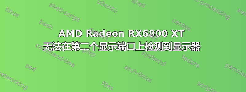 AMD Radeon RX6800 XT 无法在第二个显示端口上检测到显示器