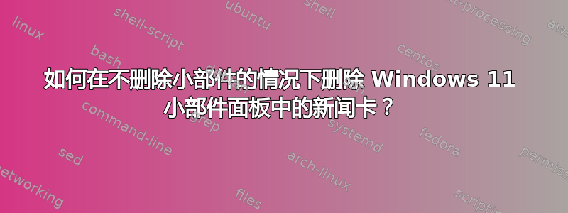 如何在不删除小部件的情况下删除 Windows 11 小部件面板中的新闻卡？