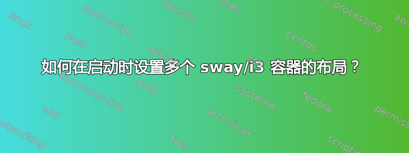 如何在启动时设置多个 sway/i3 容器的布局？