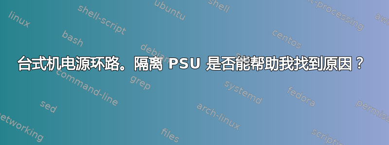 台式机电源环路。隔离 PSU 是否能帮助我找到原因？