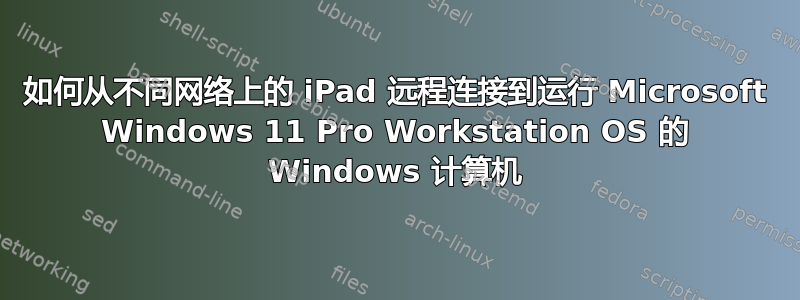 如何从不同网络上的 iPad 远程连接到运行 Microsoft Windows 11 Pro Workstation OS 的 Windows 计算机